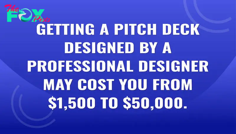 Getting a pitch deck designed by a professional designer may cost you from $1,500 to $50,000.